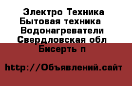 Электро-Техника Бытовая техника - Водонагреватели. Свердловская обл.,Бисерть п.